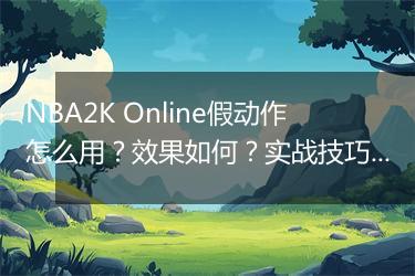 NBA2K Online假动作怎么用？效果如何？实战技巧分享