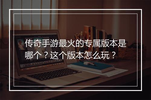 传奇手游最火的专属版本是哪个？这个版本怎么玩？