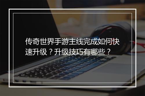 传奇世界手游主线完成如何快速升级？升级技巧有哪些？