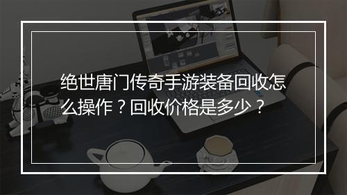 绝世唐门传奇手游装备回收怎么操作？回收价格是多少？