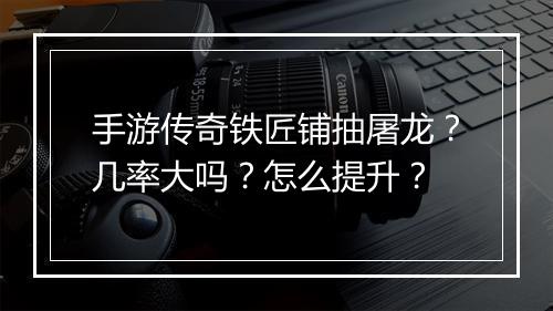 手游传奇铁匠铺抽屠龙？几率大吗？怎么提升？