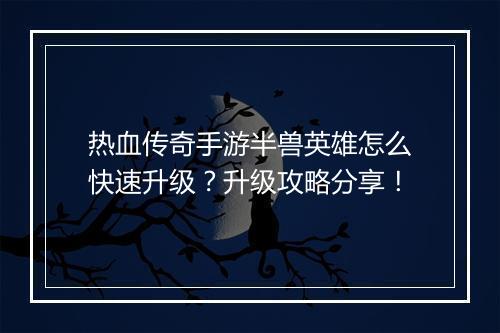 热血传奇手游半兽英雄怎么快速升级？升级攻略分享！
