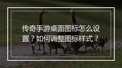 传奇手游桌面图标怎么设置？如何调整图标样式？