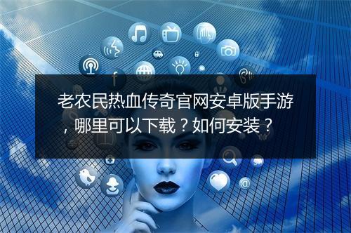 老农民热血传奇官网安卓版手游，哪里可以下载？如何安装？
