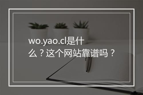 wo.yao.cl是什么？这个网站靠谱吗？