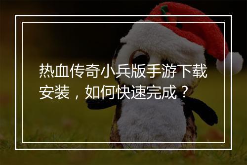 热血传奇小兵版手游下载安装，如何快速完成？
