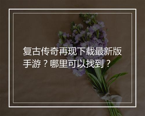 复古传奇再现下载最新版手游？哪里可以找到？