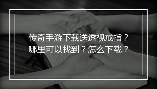 传奇手游下载送透视戒指？哪里可以找到？怎么下载？
