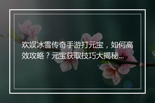 欢娱冰雪传奇手游打元宝，如何高效攻略？元宝获取技巧大揭秘？