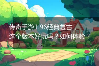 传奇手游1.96经典复古，这个版本好玩吗？如何体验？