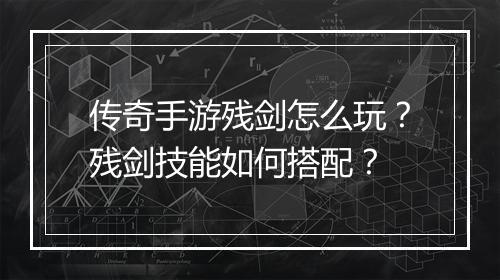 传奇手游残剑怎么玩？残剑技能如何搭配？