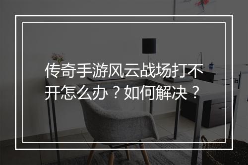 传奇手游风云战场打不开怎么办？如何解决？
