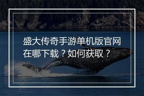 盛大传奇手游单机版官网在哪下载？如何获取？