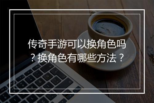 传奇手游可以换角色吗？换角色有哪些方法？