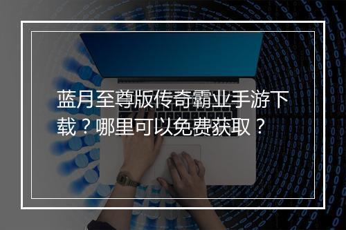 蓝月至尊版传奇霸业手游下载？哪里可以免费获取？