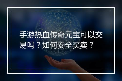 手游热血传奇元宝可以交易吗？如何安全买卖？