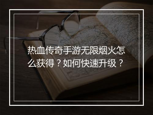 热血传奇手游无限烟火怎么获得？如何快速升级？