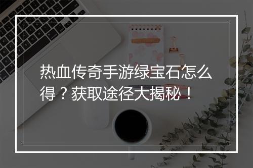 热血传奇手游绿宝石怎么得？获取途径大揭秘！
