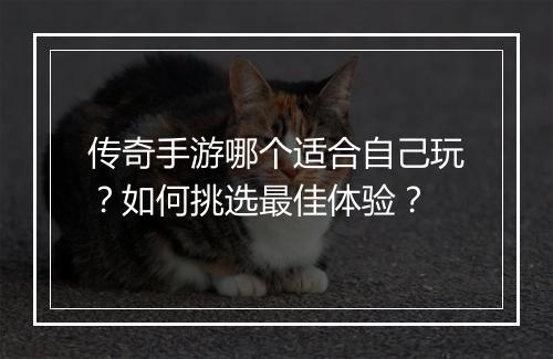 传奇手游哪个适合自己玩？如何挑选最佳体验？