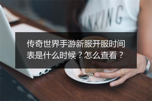 传奇世界手游新服开服时间表是什么时候？怎么查看？