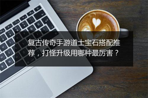复古传奇手游道士宝石搭配推荐，打怪升级用哪种最厉害？