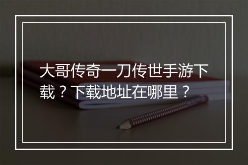 大哥传奇一刀传世手游下载？下载地址在哪里？
