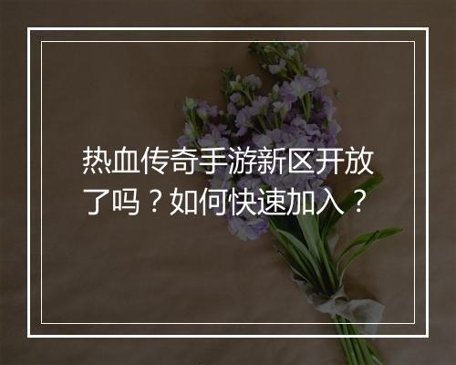 热血传奇手游新区开放了吗？如何快速加入？