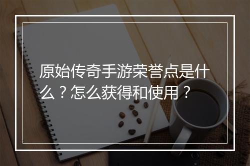 原始传奇手游荣誉点是什么？怎么获得和使用？