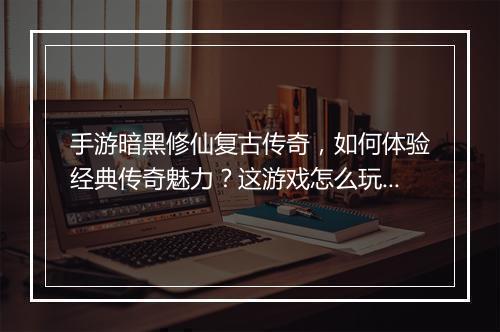 手游暗黑修仙复古传奇，如何体验经典传奇魅力？这游戏怎么玩？