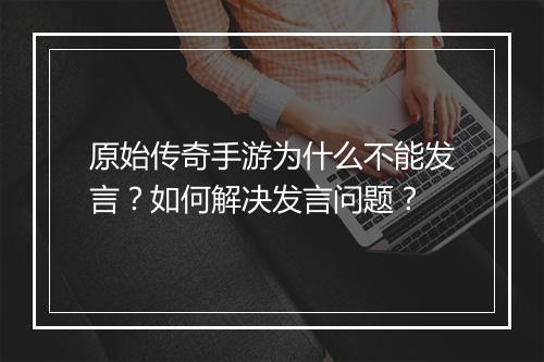 原始传奇手游为什么不能发言？如何解决发言问题？