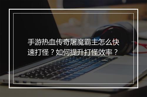 手游热血传奇屠魔霸主怎么快速打怪？如何提升打怪效率？