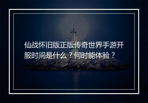仙战怀旧版正版传奇世界手游开服时间是什么？何时能体验？