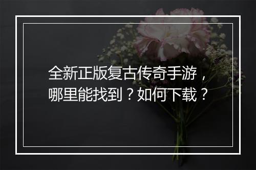 全新正版复古传奇手游，哪里能找到？如何下载？
