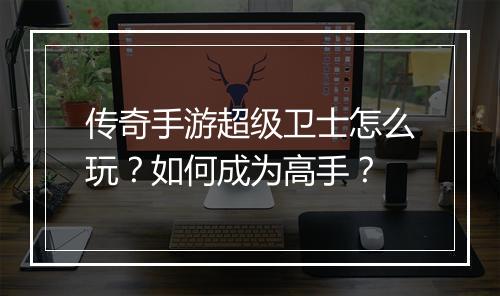 传奇手游超级卫士怎么玩？如何成为高手？
