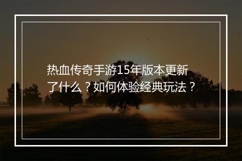 热血传奇手游15年版本更新了什么？如何体验经典玩法？