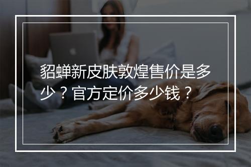 貂蝉新皮肤敦煌售价是多少？官方定价多少钱？