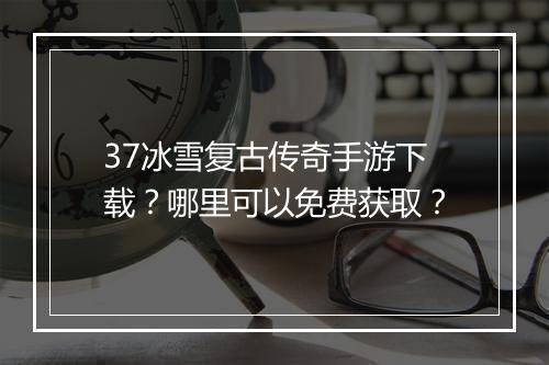 37冰雪复古传奇手游下载？哪里可以免费获取？