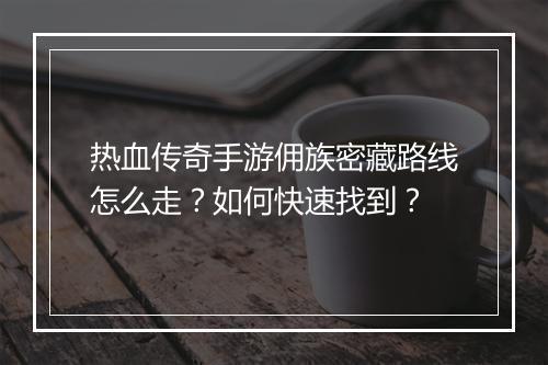 热血传奇手游佣族密藏路线怎么走？如何快速找到？
