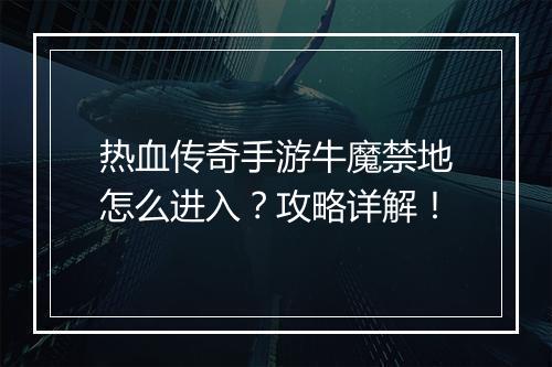 热血传奇手游牛魔禁地怎么进入？攻略详解！