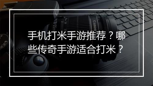 手机打米手游推荐？哪些传奇手游适合打米？