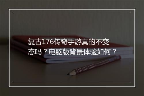 复古176传奇手游真的不变态吗？电脑版背景体验如何？