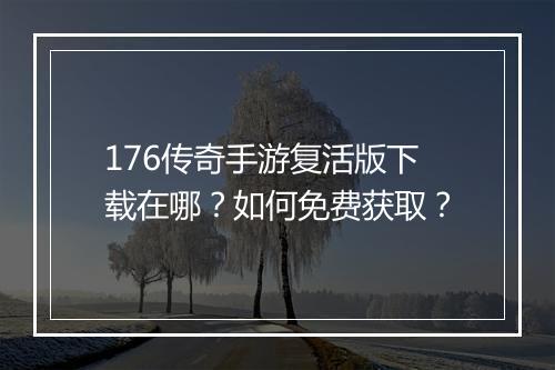 176传奇手游复活版下载在哪？如何免费获取？