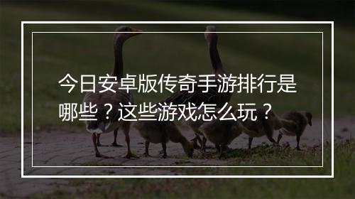 今日安卓版传奇手游排行是哪些？这些游戏怎么玩？