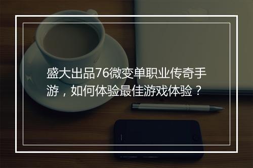 盛大出品76微变单职业传奇手游，如何体验最佳游戏体验？