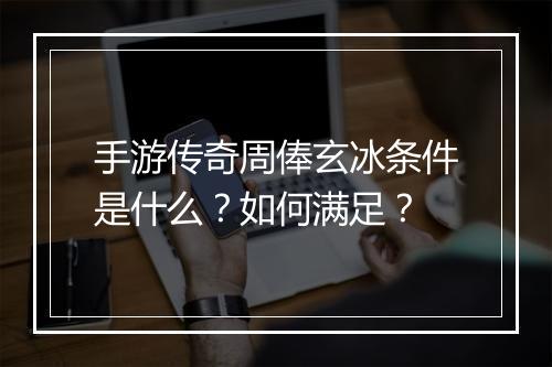 手游传奇周俸玄冰条件是什么？如何满足？