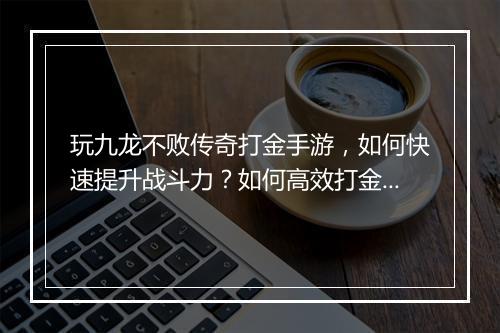 玩九龙不败传奇打金手游，如何快速提升战斗力？如何高效打金？