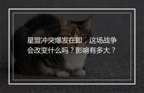 星盟冲突爆发在即，这场战争会改变什么吗？影响有多大？