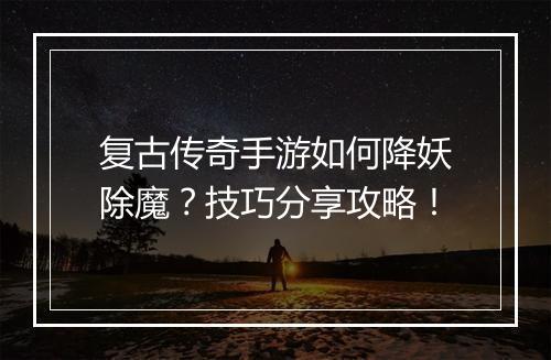 复古传奇手游如何降妖除魔？技巧分享攻略！