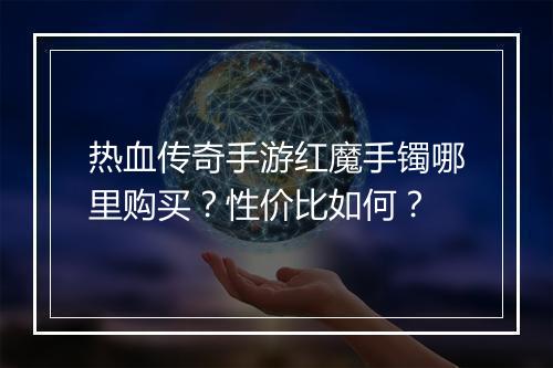 热血传奇手游红魔手镯哪里购买？性价比如何？
