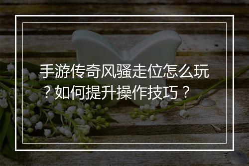 手游传奇风骚走位怎么玩？如何提升操作技巧？